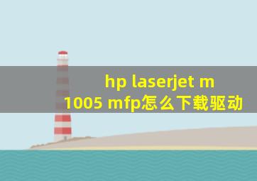 hp laserjet m1005 mfp怎么下载驱动